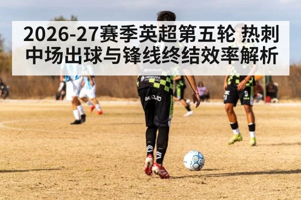 2026-27赛季英超第五轮 热刺中场出球与锋线终结效率解析