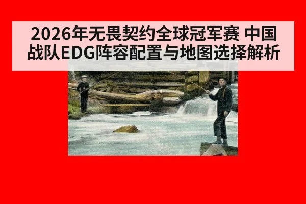 2026年无畏契约全球冠军赛 中国战队EDG阵容配置与地图选择解析
