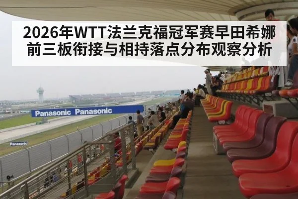 2026年WTT法兰克福冠军赛早田希娜前三板衔接与相持落点分布观察分析