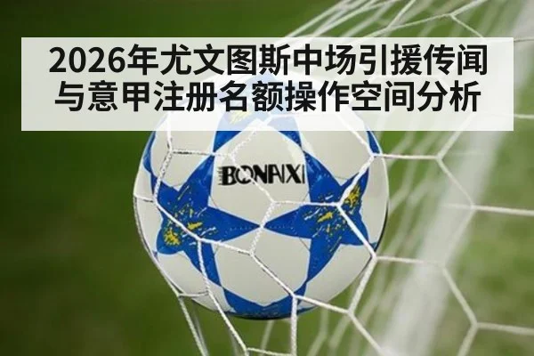 2026年尤文图斯中场引援传闻与意甲注册名额操作空间分析