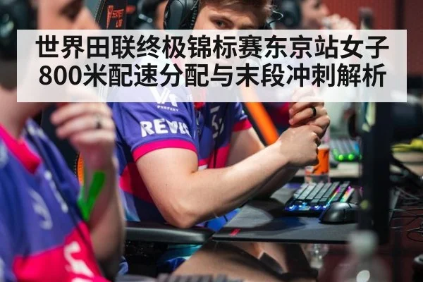 世界田联终极锦标赛东京站女子800米配速分配与末段冲刺解析