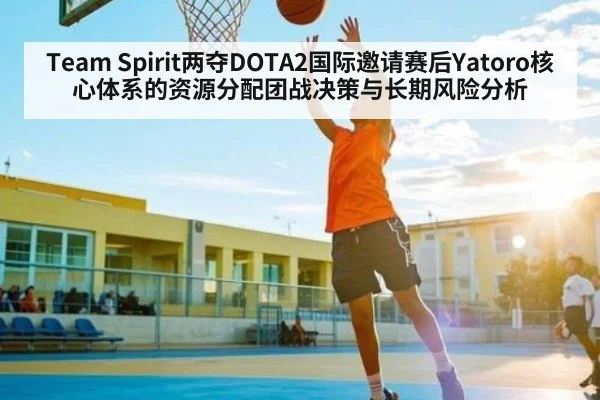 Team Spirit两夺DOTA2国际邀请赛后Yatoro核心体系的资源分配团战决策与长期风险分析